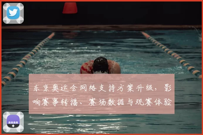 东京奥运会网络支持方案升级，影响赛事转播、赛场数据与观赛体验