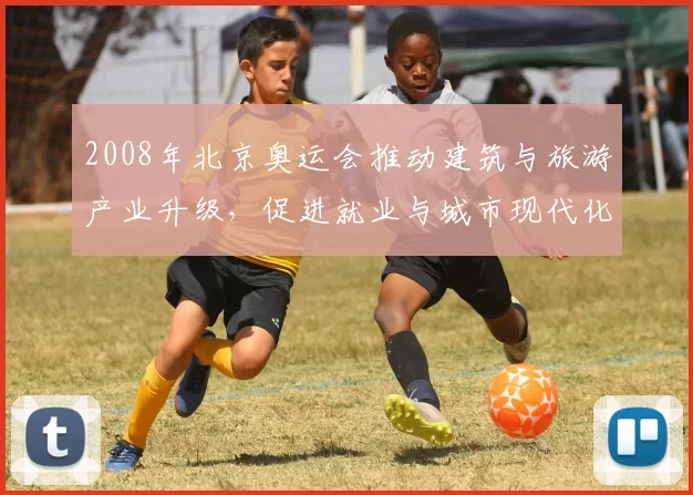 2008年北京奥运会推动建筑与旅游产业升级,促进就业与城市现代化