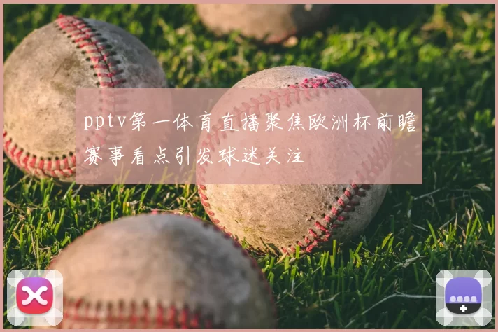 pptv第一体育直播聚焦欧洲杯前瞻赛事看点引发球迷关注