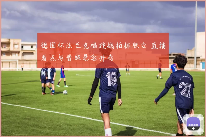 德国杯法兰克福迎战柏林联合 直播看点与晋级悬念并存