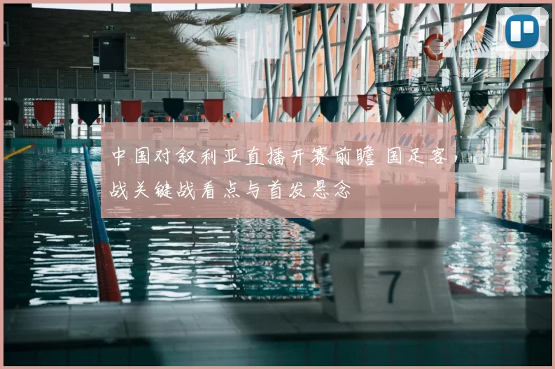 中国对叙利亚直播开赛前瞻 国足客战关键战看点与首发悬念