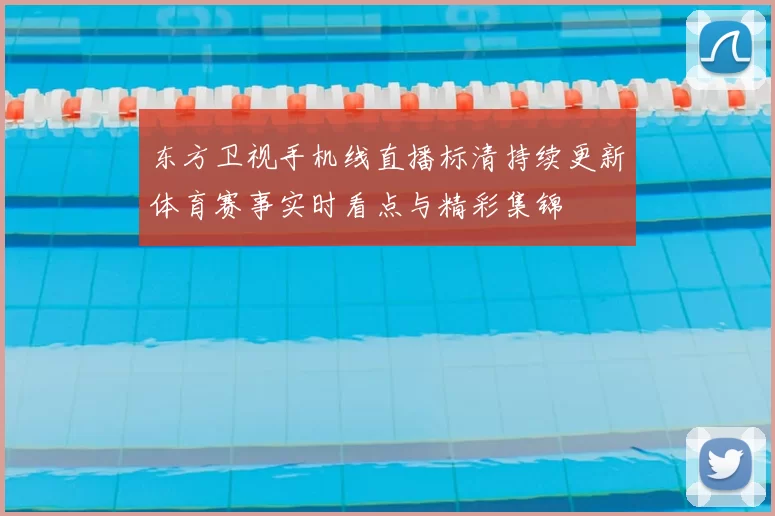 东方卫视手机线直播标清持续更新体育赛事实时看点与精彩集锦
