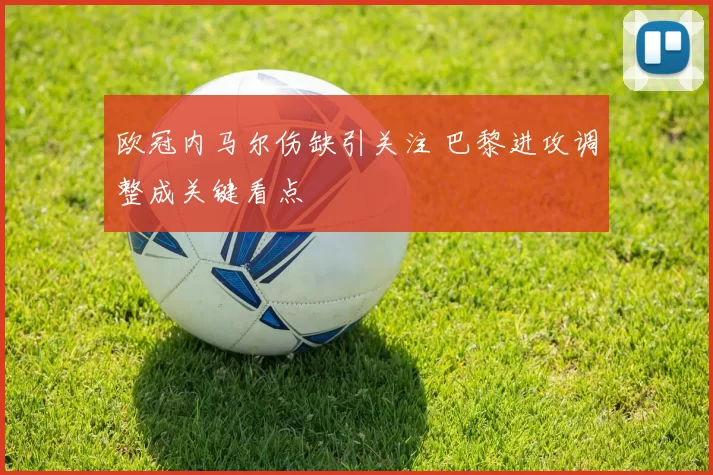 欧冠内马尔伤缺引关注 巴黎进攻调整成关键看点
