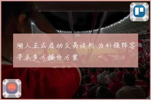 湖人正式启动交易谈判 为补强阵容寻求多方报价方案