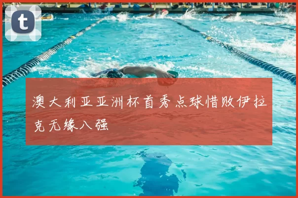 澳大利亚亚洲杯首秀点球惜败伊拉克无缘八强