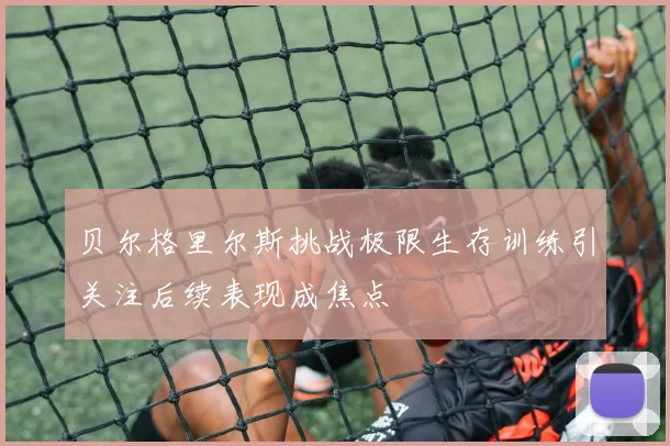 贝尔格里尔斯挑战极限生存训练引关注后续表现成焦点