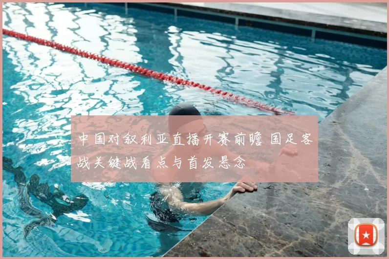 中国对叙利亚直播开赛前瞻 国足客战关键战看点与首发悬念
