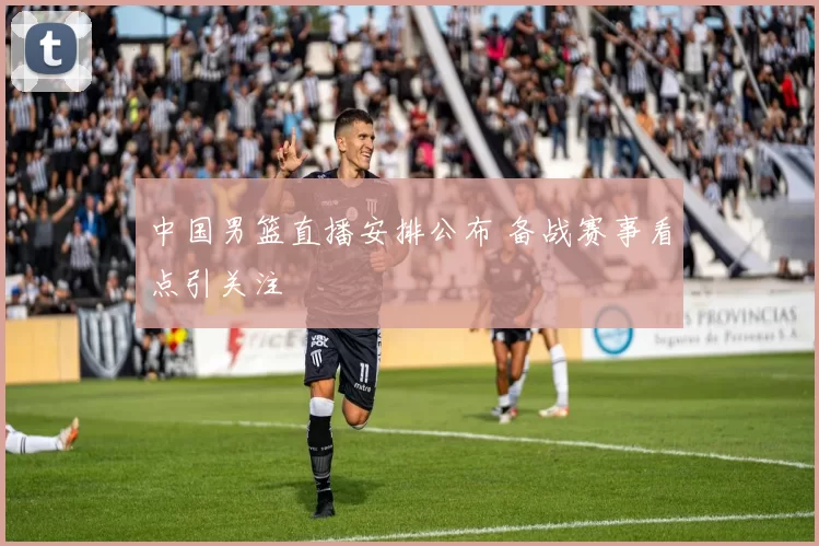 中国男篮直播安排公布 备战赛事看点引关注