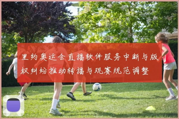 里约奥运会直播软件服务中断与版权纠纷推动转播与观赛规范调整