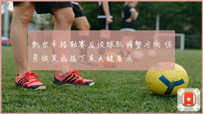 凯尔辛格勒赛后谈球队调整方向 伤员恢复成接下来关键看点